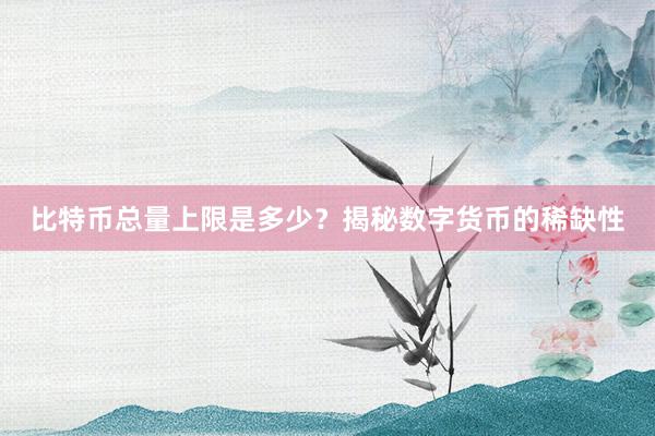 比特币总量上限是多少？揭秘数字货币的稀缺性