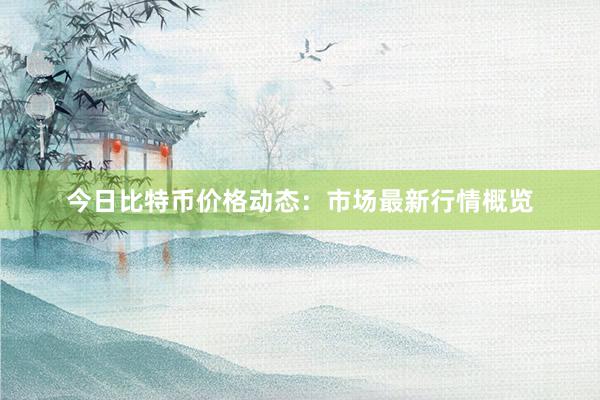 今日比特币价格动态：市场最新行情概览