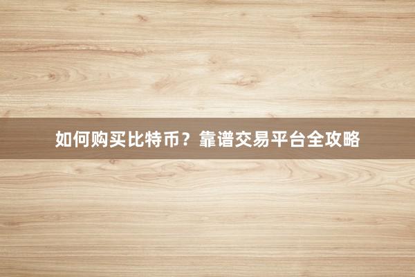 如何购买比特币？靠谱交易平台全攻略