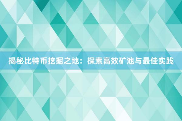 揭秘比特币挖掘之地：探索高效矿池与最佳实践