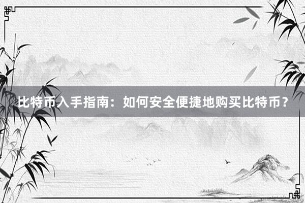 比特币入手指南：如何安全便捷地购买比特币？
