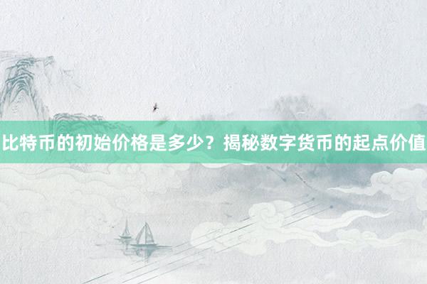 比特币的初始价格是多少？揭秘数字货币的起点价值