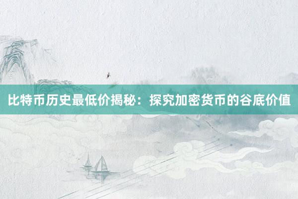 比特币历史最低价揭秘：探究加密货币的谷底价值