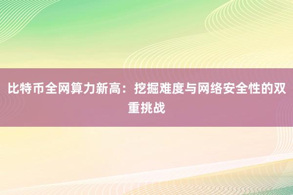 比特币全网算力新高：挖掘难度与网络安全性的双重挑战