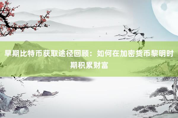 早期比特币获取途径回顾：如何在加密货币黎明时期积累财富