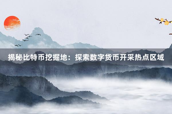 揭秘比特币挖掘地：探索数字货币开采热点区域