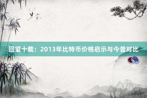 回望十载：2013年比特币价格启示与今昔对比