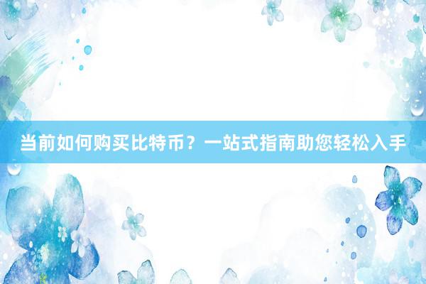 当前如何购买比特币？一站式指南助您轻松入手