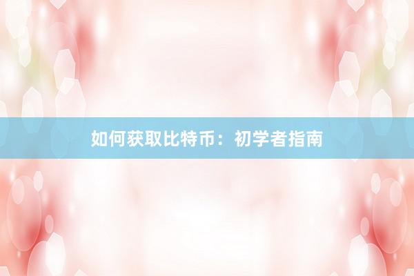 如何获取比特币：初学者指南