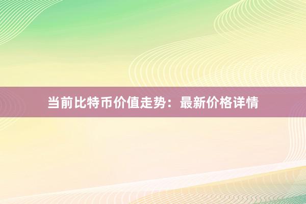 当前比特币价值走势：最新价格详情