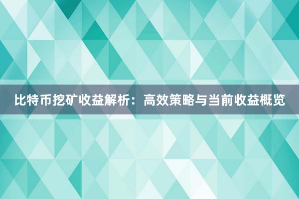 比特币挖矿收益解析：高效策略与当前收益概览