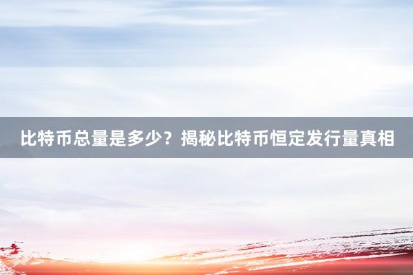 比特币总量是多少？揭秘比特币恒定发行量真相