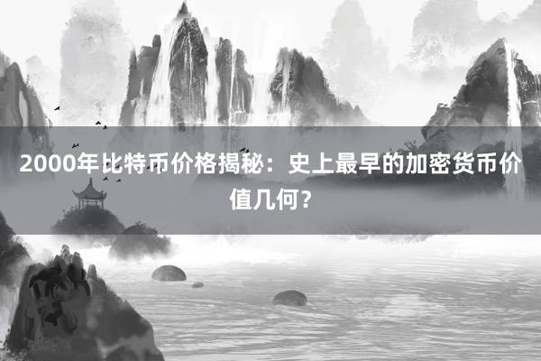 2000年比特币价格揭秘：史上最早的加密货币价值几何？