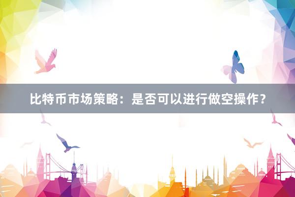 比特币市场策略：是否可以进行做空操作？