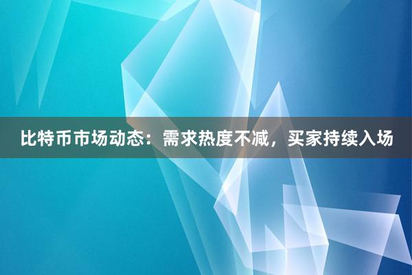 比特币市场动态：需求热度不减，买家持续入场