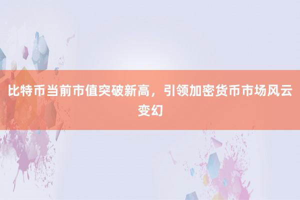 比特币当前市值突破新高，引领加密货币市场风云变幻