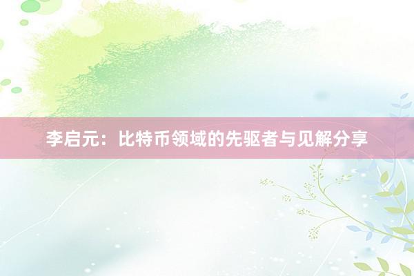 李启元：比特币领域的先驱者与见解分享