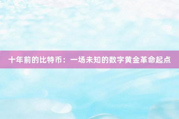 十年前的比特币：一场未知的数字黄金革命起点