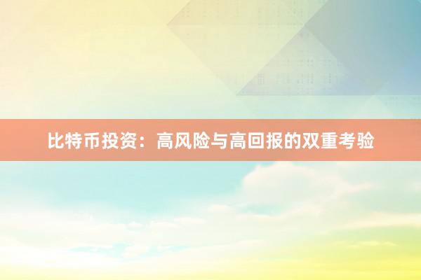比特币投资：高风险与高回报的双重考验
