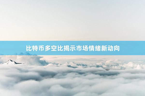 比特币多空比揭示市场情绪新动向