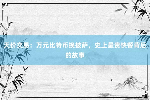 天价交易：万元比特币换披萨，史上最贵快餐背后的故事