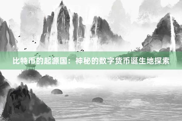 比特币的起源国：神秘的数字货币诞生地探索