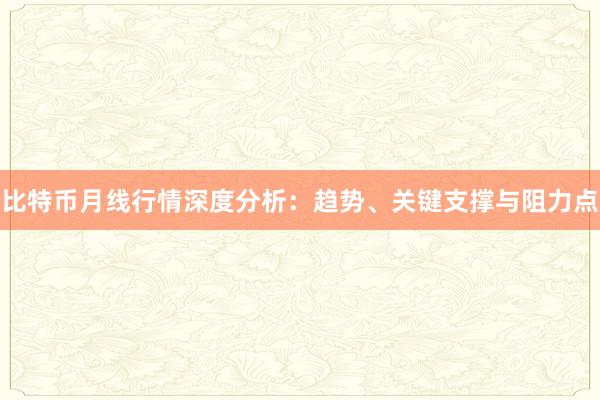 比特币月线行情深度分析：趋势、关键支撑与阻力点