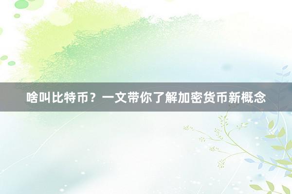 啥叫比特币？一文带你了解加密货币新概念