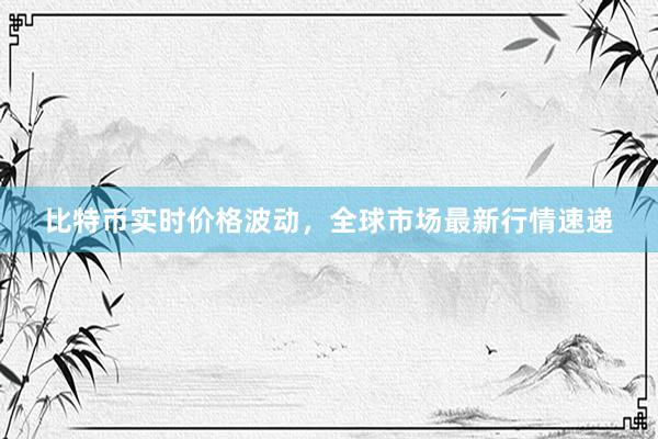 比特币实时价格波动，全球市场最新行情速递