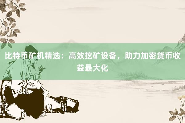 比特币矿机精选：高效挖矿设备，助力加密货币收益最大化