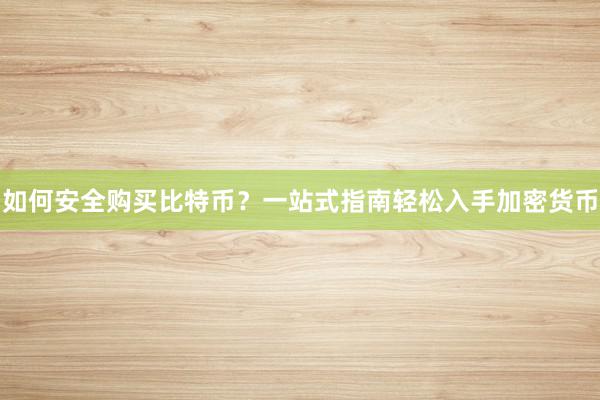 如何安全购买比特币？一站式指南轻松入手加密货币