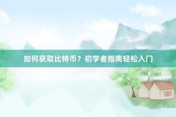 如何获取比特币？初学者指南轻松入门