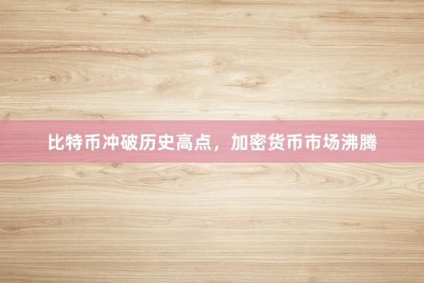 比特币冲破历史高点，加密货币市场沸腾