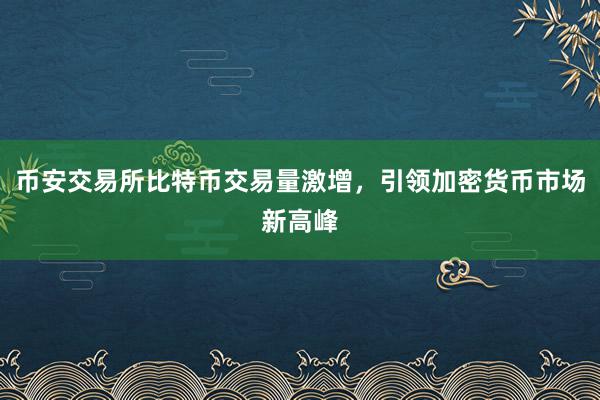 币安交易所比特币交易量激增，引领加密货币市场新高峰