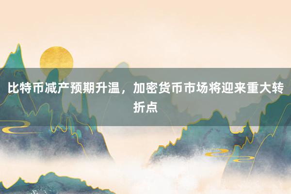 比特币减产预期升温，加密货币市场将迎来重大转折点