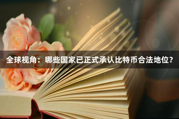 全球视角：哪些国家已正式承认比特币合法地位？