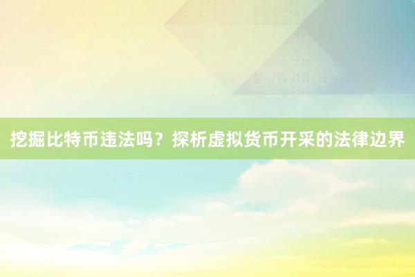 挖掘比特币违法吗？探析虚拟货币开采的法律边界