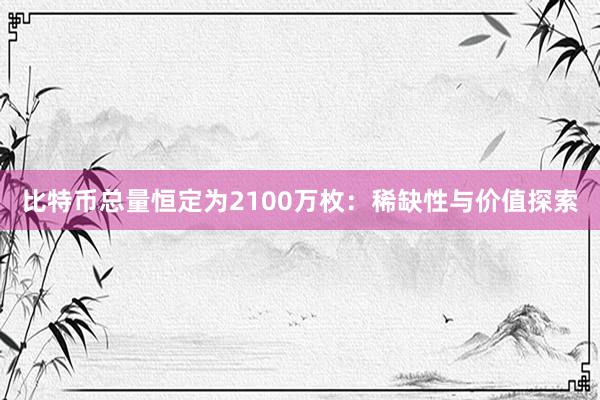 比特币总量恒定为2100万枚：稀缺性与价值探索