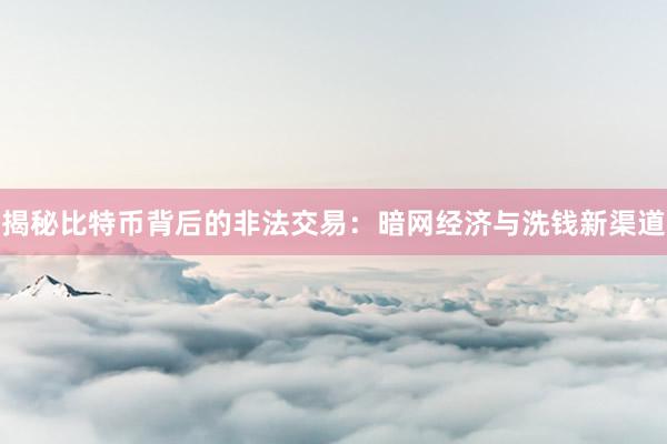 揭秘比特币背后的非法交易：暗网经济与洗钱新渠道