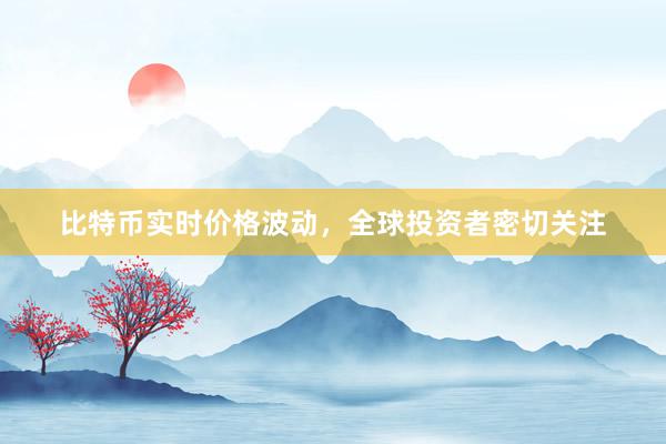 比特币实时价格波动，全球投资者密切关注