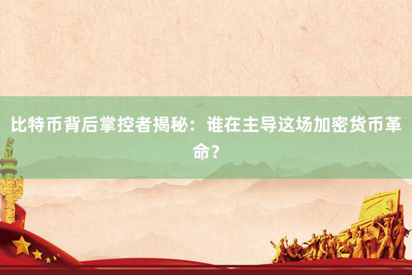 比特币背后掌控者揭秘：谁在主导这场加密货币革命？
