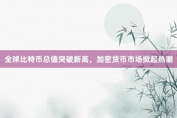 全球比特币总值突破新高，加密货币市场掀起热潮