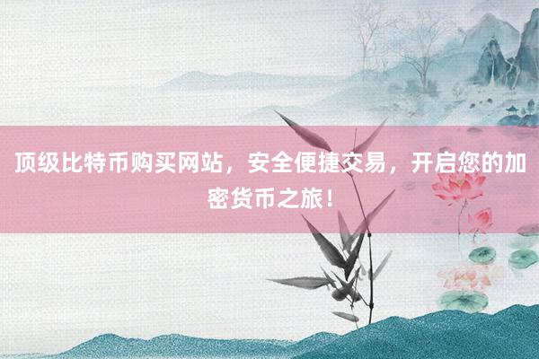 顶级比特币购买网站，安全便捷交易，开启您的加密货币之旅！