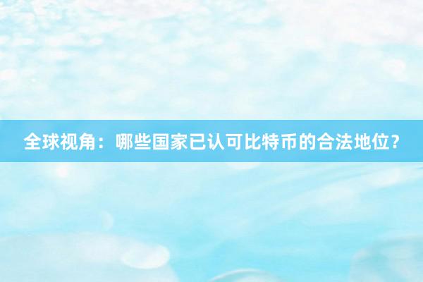 全球视角：哪些国家已认可比特币的合法地位？