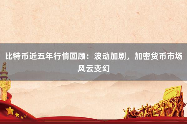 比特币近五年行情回顾：波动加剧，加密货币市场风云变幻
