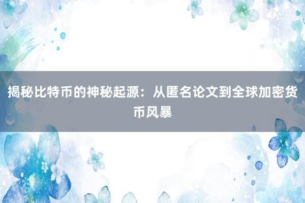 揭秘比特币的神秘起源：从匿名论文到全球加密货币风暴