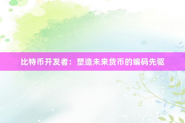比特币开发者：塑造未来货币的编码先驱