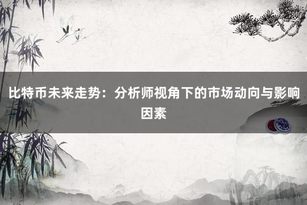比特币未来走势：分析师视角下的市场动向与影响因素