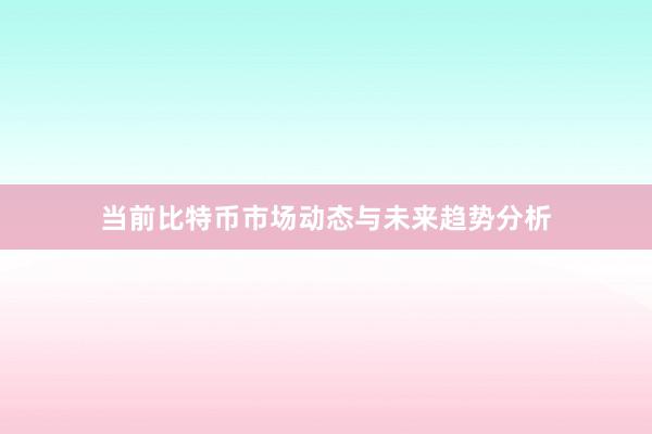 当前比特币市场动态与未来趋势分析
