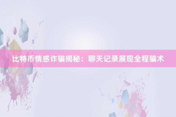 比特币情感诈骗揭秘：聊天记录展现全程骗术